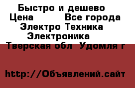 Быстро и дешево › Цена ­ 500 - Все города Электро-Техника » Электроника   . Тверская обл.,Удомля г.